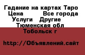 Гадание на картах Таро › Цена ­ 500 - Все города Услуги » Другие   . Тюменская обл.,Тобольск г.